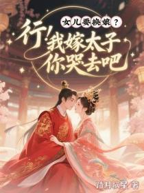女儿要换娘?行!我嫁太子你哭去吧