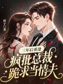 三年后重逢，疯批总裁跪求当情夫